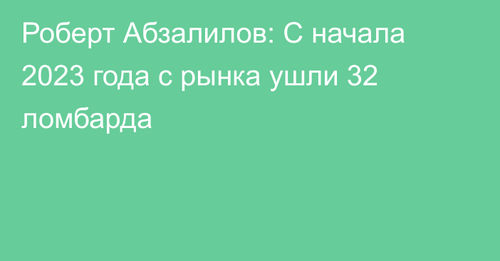 Роберт Абзалилов: С начала 2023 года с рынка ушли 32 ломбарда