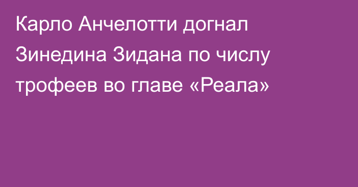 Карло Анчелотти догнал Зинедина Зидана по числу трофеев во главе «Реала»