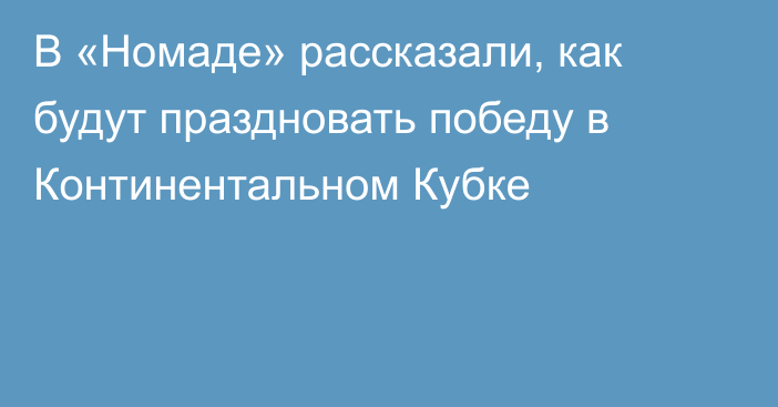 В «Номаде» рассказали, как будут праздновать победу в Континентальном Кубке