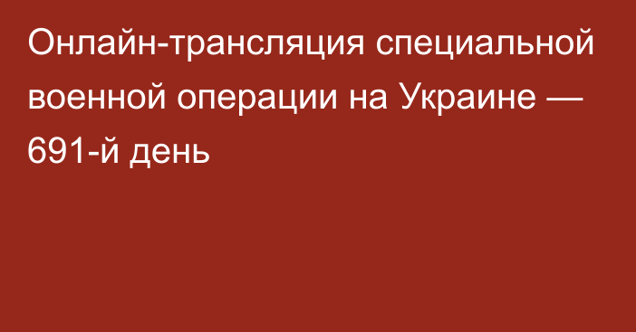 Онлайн-трансляция специальной военной операции на Украине — 691-й день