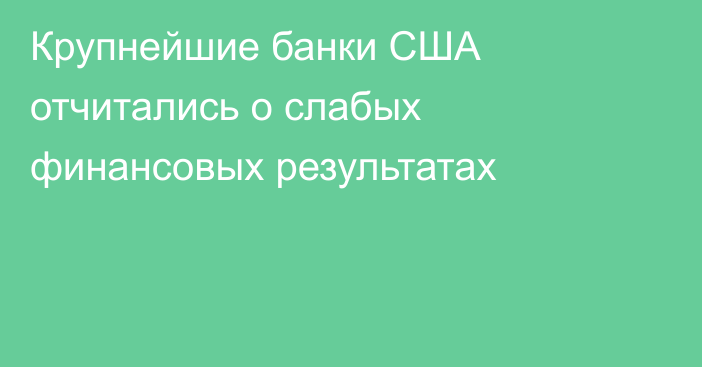 Крупнейшие банки США отчитались о слабых финансовых результатах