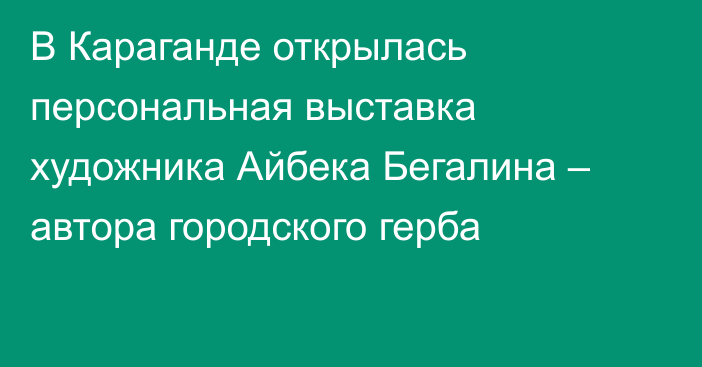 В Караганде открылась персональная выставка художника Айбека Бегалина – автора городского герба