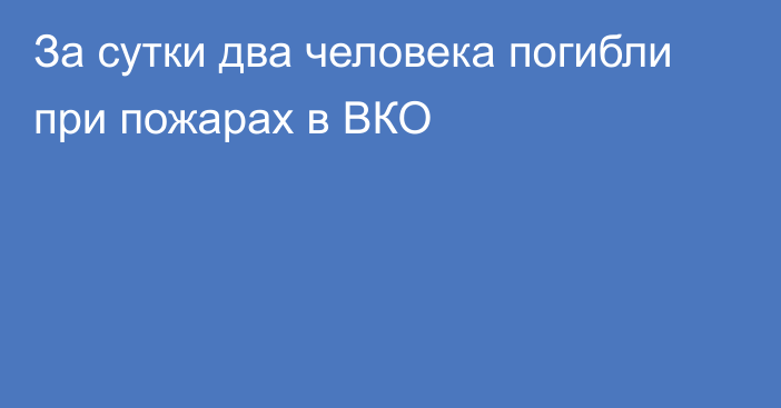 За сутки два человека погибли при пожарах в ВКО