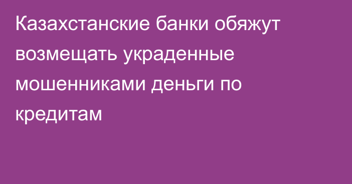 Казахстанские банки обяжут возмещать украденные мошенниками деньги по кредитам