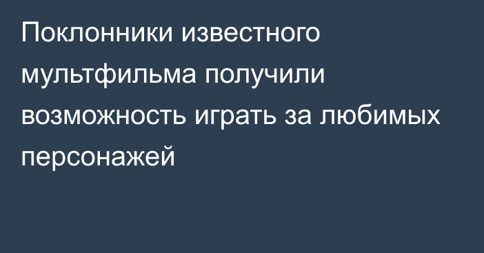 Поклонники известного мультфильма получили возможность играть за любимых персонажей