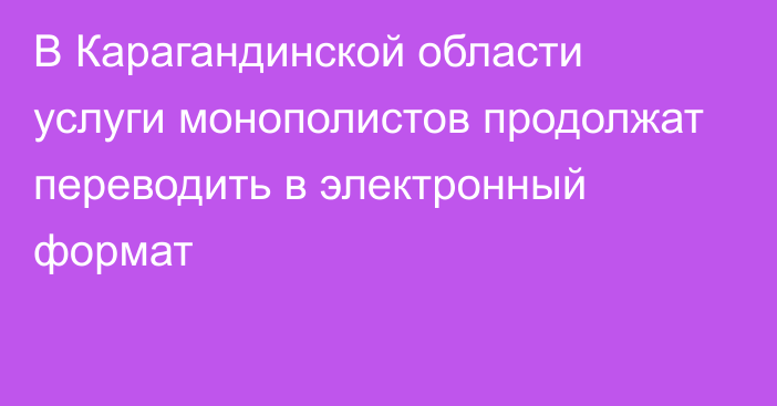 В Карагандинской области услуги монополистов продолжат переводить в электронный формат