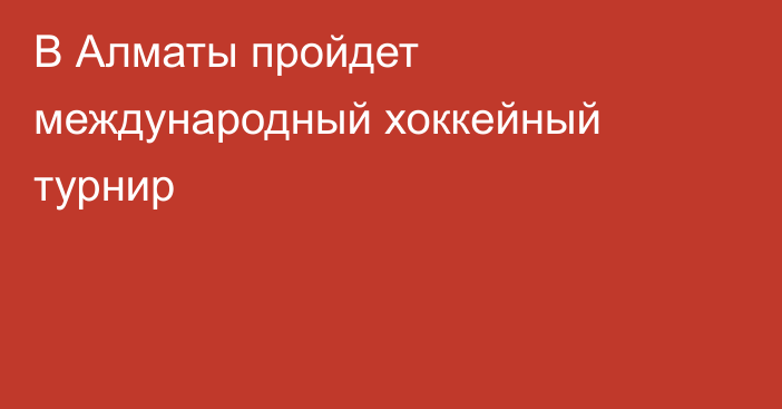 В Алматы пройдет международный хоккейный турнир