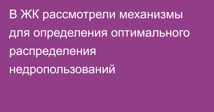 В ЖК рассмотрели механизмы для определения оптимального распределения недропользований