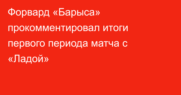 Форвард «Барыса» прокомментировал итоги первого периода матча с «Ладой»