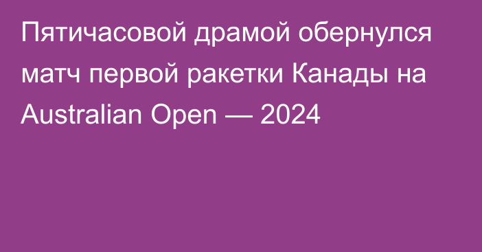 Пятичасовой драмой обернулся матч первой ракетки Канады на Australian Open — 2024