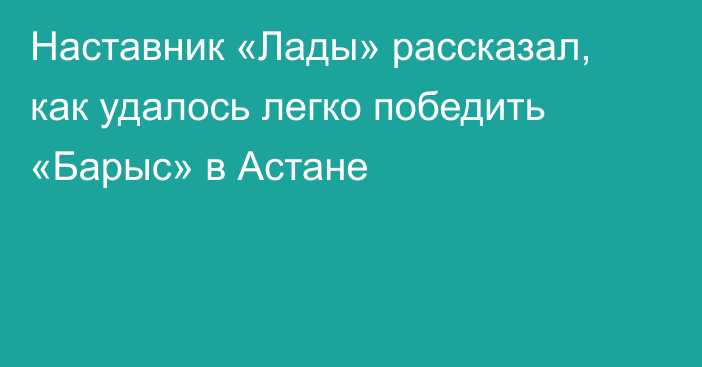 Наставник «Лады» рассказал, как удалось легко победить «Барыс» в Астане