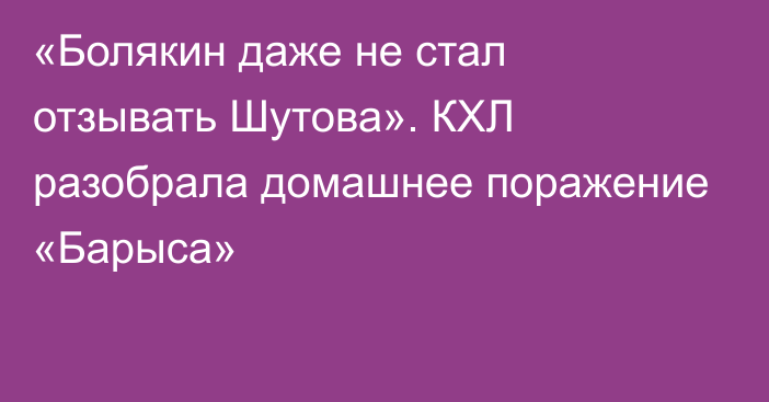 «Болякин даже не стал отзывать Шутова». КХЛ разобрала домашнее поражение «Барыса»