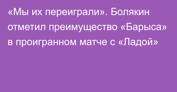 «Мы их переиграли». Болякин отметил преимущество «Барыса» в проигранном матче с «Ладой»