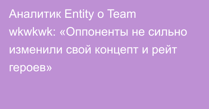 Аналитик Entity о Team wkwkwk: «Оппоненты не сильно изменили свой концепт и рейт героев»