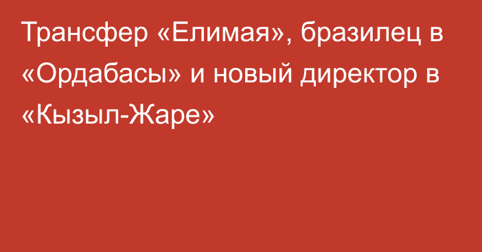 Трансфер «Елимая», бразилец в «Ордабасы» и новый директор в «Кызыл-Жаре»