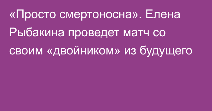 «Просто смертоносна». Елена Рыбакина проведет матч со своим «двойником» из будущего