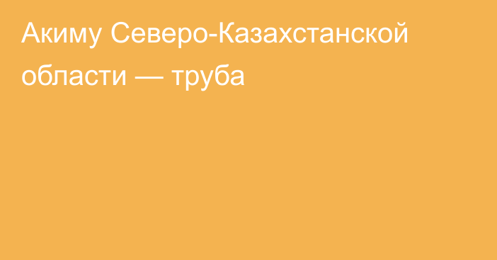 Акиму Северо-Казахстанской области — труба