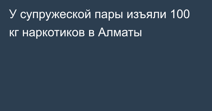 У супружеской пары изъяли 100 кг наркотиков в Алматы