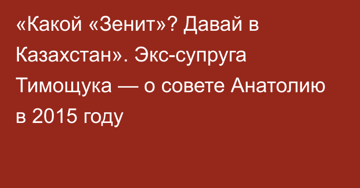 «Какой «Зенит»? Давай в Казахстан». Экс-супруга Тимощука — о совете Анатолию в 2015 году