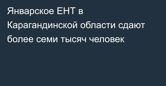 Январское ЕНТ в Карагандинской области сдают более семи тысяч человек