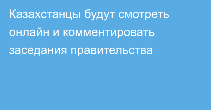 Казахстанцы будут смотреть онлайн и комментировать заседания правительства