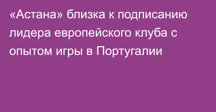 «Астана» близка к подписанию лидера европейского клуба с опытом игры в Португалии