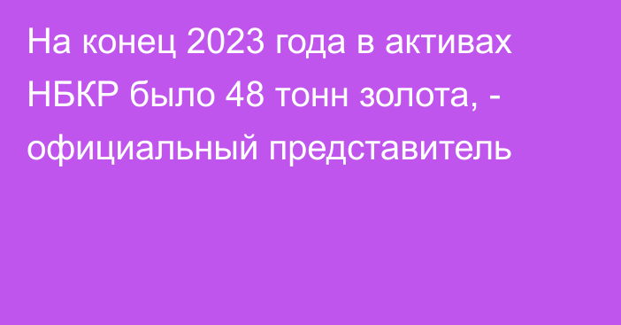 На конец 2023 года в активах НБКР было 48 тонн золота, - официальный представитель