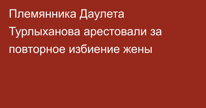 Племянника Даулета Турлыханова арестовали за повторное избиение жены