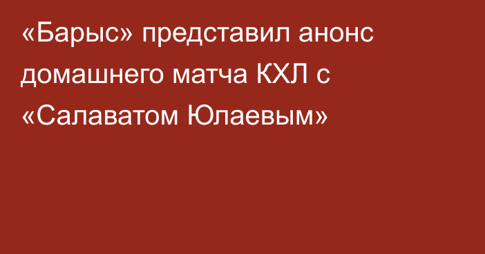 «Барыс» представил анонс домашнего матча КХЛ с «Салаватом Юлаевым»