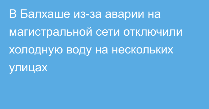 В  Балхаше из-за аварии на магистральной сети отключили холодную воду на нескольких улицах