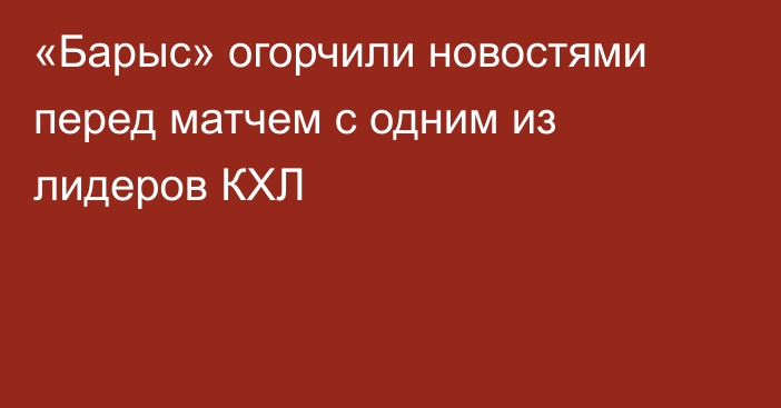 «Барыс» огорчили новостями перед матчем с одним из лидеров КХЛ