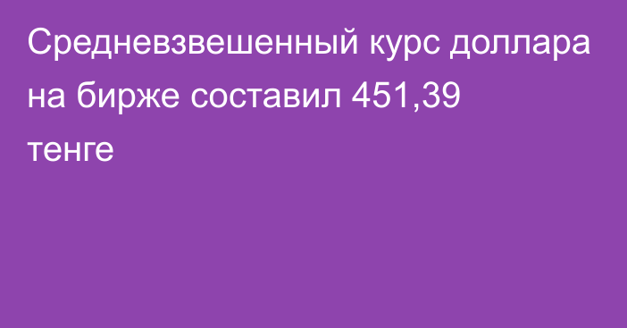 Средневзвешенный курс доллара на бирже составил 451,39 тенге