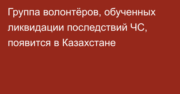 Группа волонтёров, обученных ликвидации последствий ЧС, появится в Казахстане