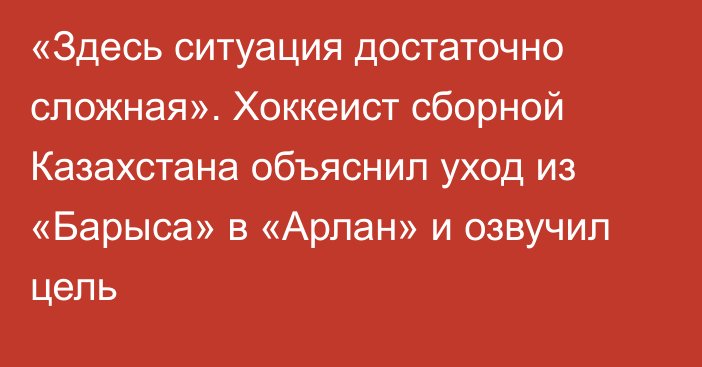 «Здесь ситуация достаточно сложная». Хоккеист сборной Казахстана объяснил уход из «Барыса» в «Арлан» и озвучил цель