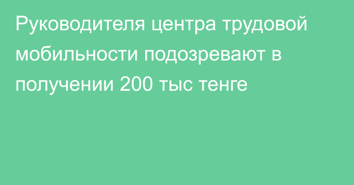 Руководителя центра трудовой мобильности подозревают в получении 200 тыс тенге