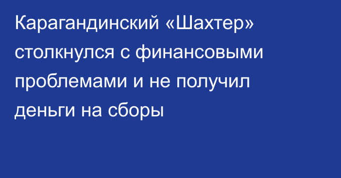 Карагандинский «Шахтер» столкнулся с финансовыми проблемами и не получил деньги на сборы