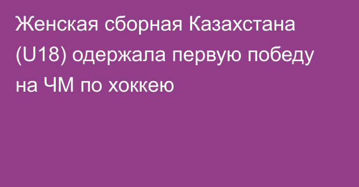 Женская сборная Казахстана (U18) одержала первую победу на ЧМ по хоккею