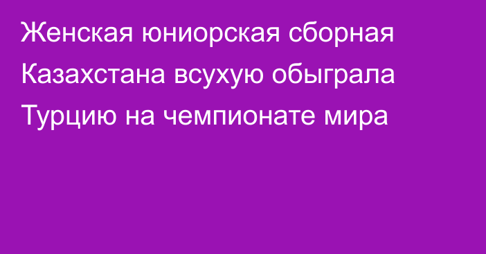 Женская юниорская сборная Казахстана всухую обыграла Турцию на чемпионате мира