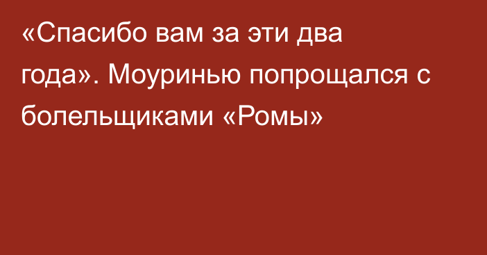 «Спасибо вам за эти два года». Моуринью попрощался с болельщиками «Ромы»