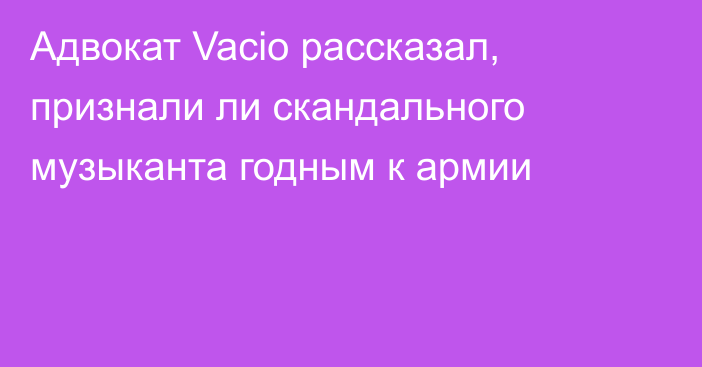 Адвокат Vacio рассказал, признали ли скандального музыканта годным к армии