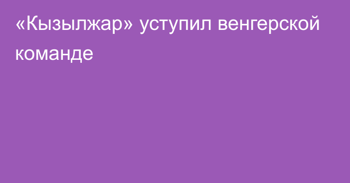 «Кызылжар» уступил венгерской команде