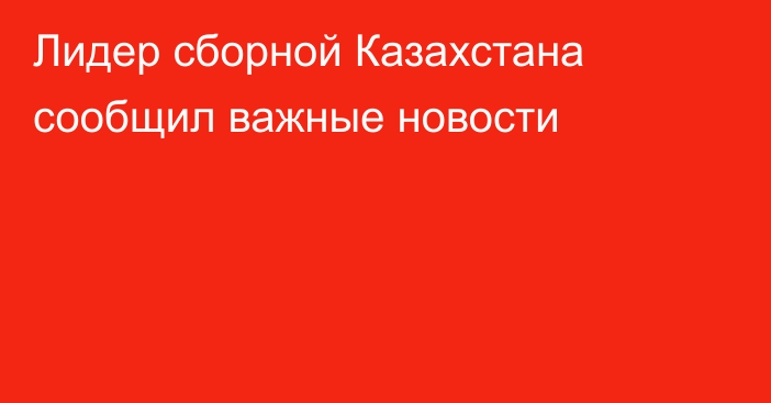 Лидер сборной Казахстана сообщил важные новости