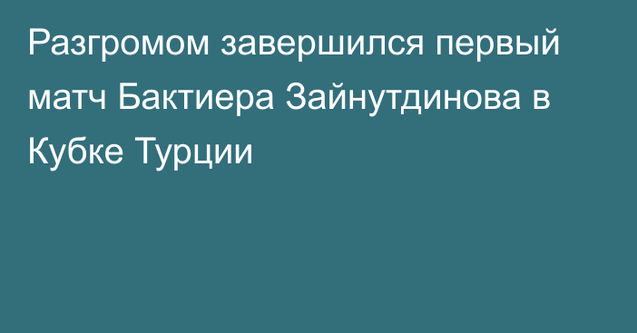 Разгромом завершился первый матч Бактиера Зайнутдинова в Кубке Турции