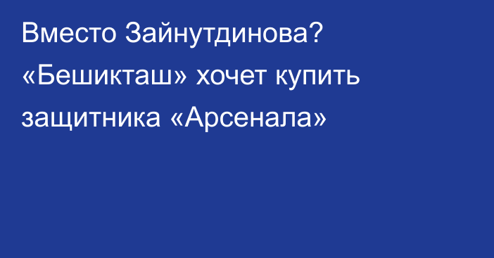 Вместо Зайнутдинова? «Бешикташ» хочет купить защитника «Арсенала»