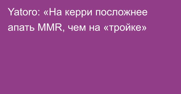 Yatoro: «На керри посложнее апать MMR, чем на «тройке»