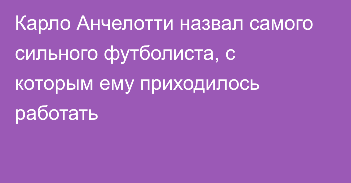 Карло Анчелотти назвал самого сильного футболиста, с которым ему приходилось работать