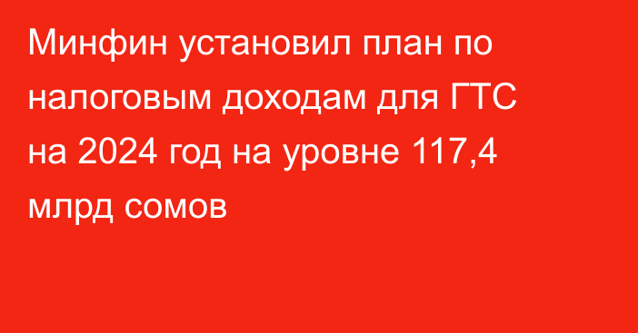 Минфин установил план по налоговым доходам для ГТС на 2024 год на уровне 117,4 млрд сомов