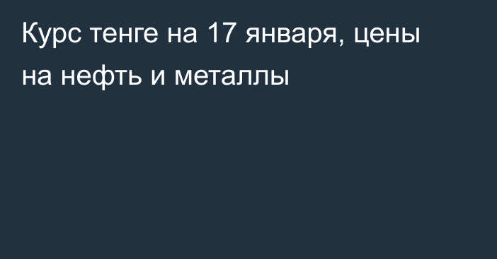 Курс тенге на 17 января, цены на нефть и металлы