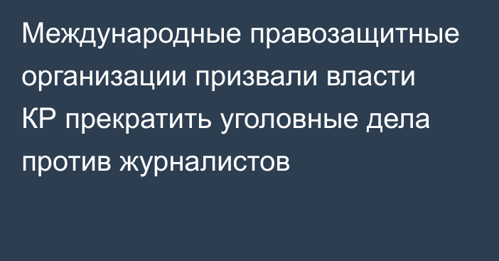 Международные правозащитные организации призвали власти КР прекратить уголовные дела против журналистов