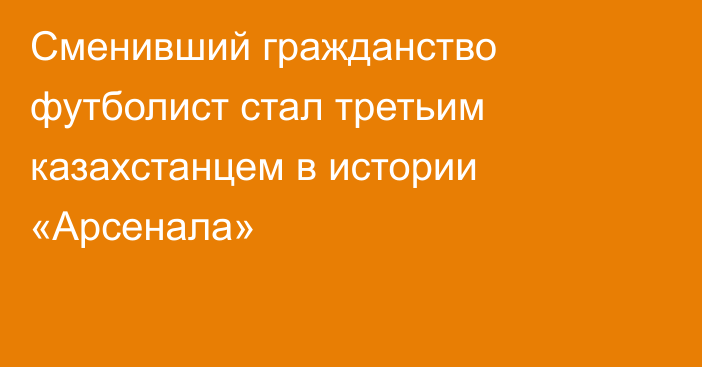 Сменивший гражданство футболист стал третьим казахстанцем в истории «Арсенала»